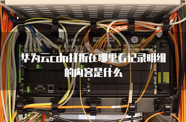 华为云cdn打折在哪里看记录明细的内容是什么