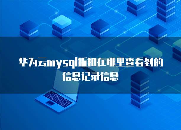 华为云mysql折扣在哪里查看到的信息记录信息