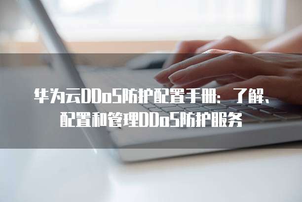华为云DDoS防护配置手册:了解、配置和管理DDoS防护服务