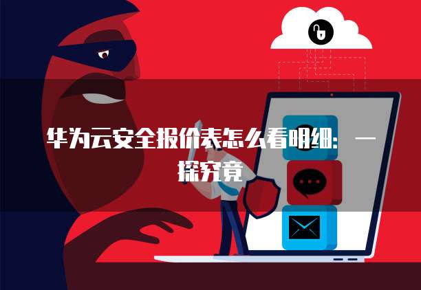 华为云安全报价表怎么看明细:一探究竟