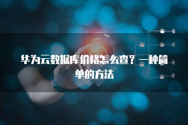 华为云数据库价格怎么查?一种简单的方法