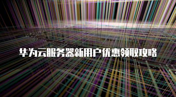华为云服务器新用户优惠领取攻略