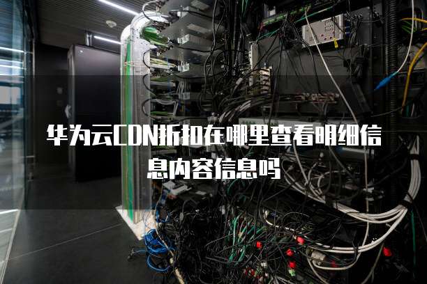 华为云CDN折扣在哪里查看明细信息内容信息吗
