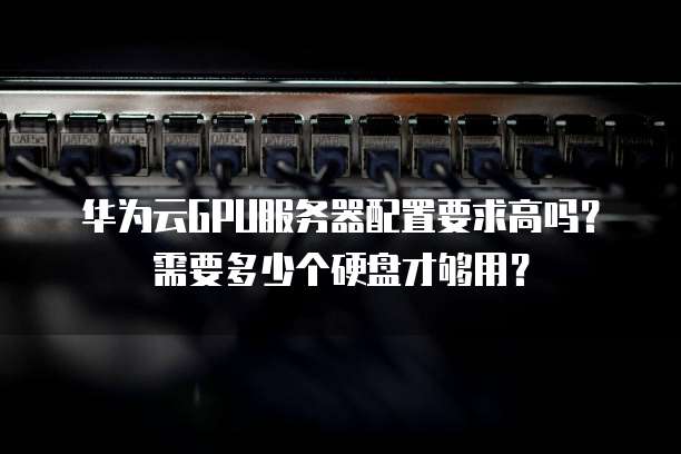 华为云GPU服务器配置要求高吗？需要多少个硬盘才够用？