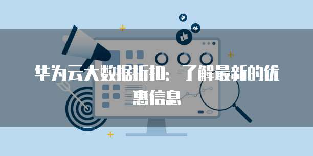 华为云大数据折扣:了解最新的优惠信息