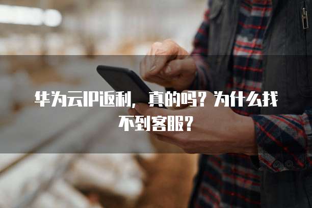 华为云IP返利,真的吗?为什么找不到客服?