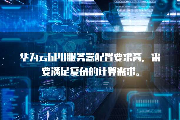 华为云GPU服务器配置要求高,需要满足复杂的计算需求。