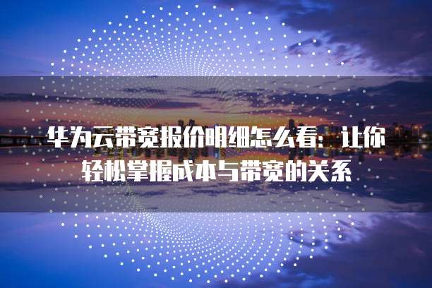 华为云带宽报价明细怎么看:让你轻松掌握成本与带宽的关系