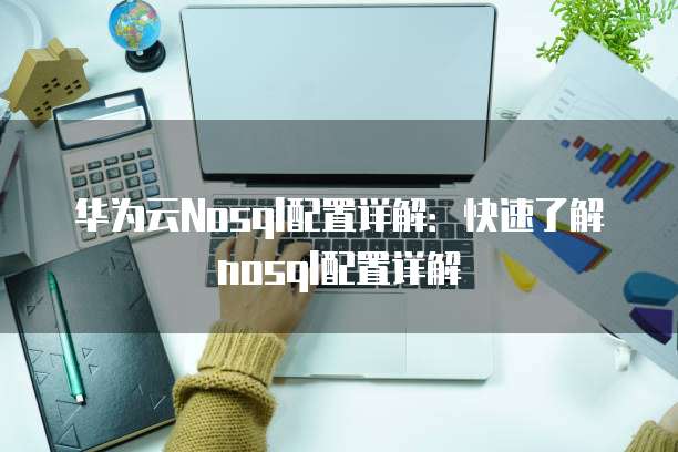 华为云Nosql配置详解:快速了解nosql配置详解