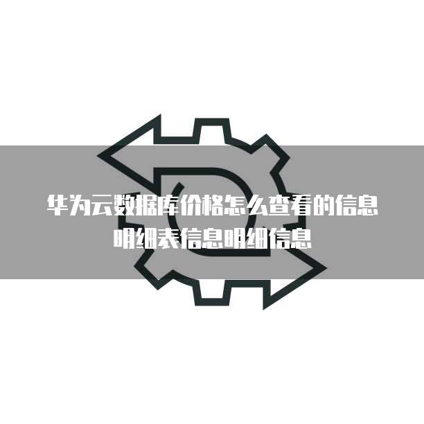 华为云数据库价格怎么查看的信息明细表信息明细信息