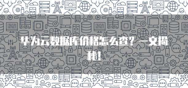 华为云数据库价格怎么查?一文揭秘!