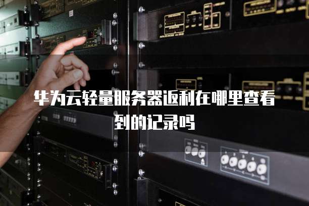 华为云轻量服务器返利在哪里查看到的记录吗