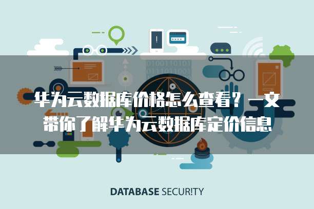 华为云数据库价格怎么查看?一文带你了解华为云数据库定价信息