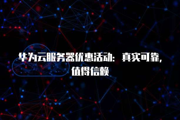 华为云服务器优惠活动:真实可靠,值得信赖