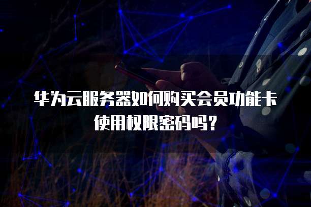 华为云服务器如何购买会员功能卡使用权限密码吗？