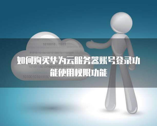 如何购买华为云服务器账号登录功能使用权限功能