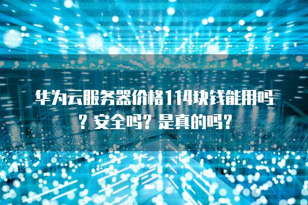 华为云服务器价格114块钱能用吗?安全吗?是真的吗?