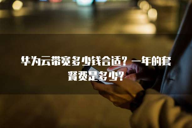 华为云带宽多少钱合适?一年的套餐费是多少?