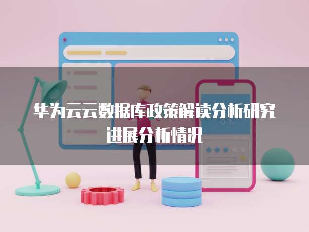 华为云云数据库政策解读分析研究进展分析情况