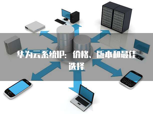 华为云系统IP:价格、版本和最佳选择
