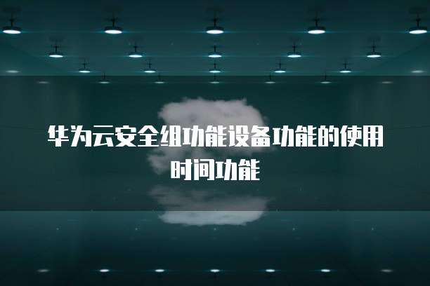 华为云安全组功能设备功能的使用时间功能