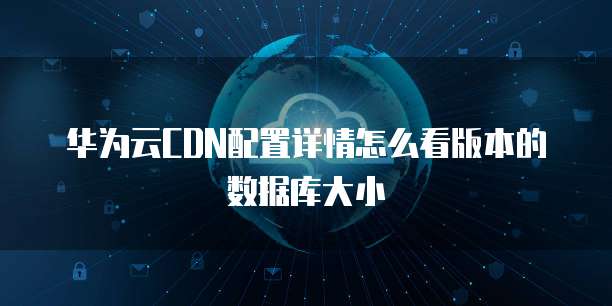 华为云CDN配置详情怎么看版本的数据库大小