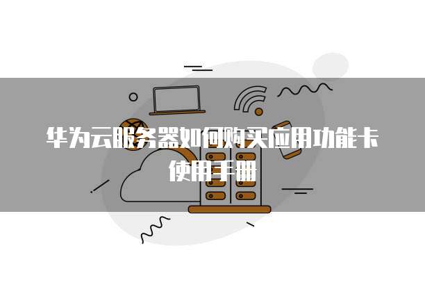 华为云服务器如何购买应用功能卡使用手册