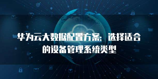 华为云大数据配置方案：选择适合的设备管理系统类型