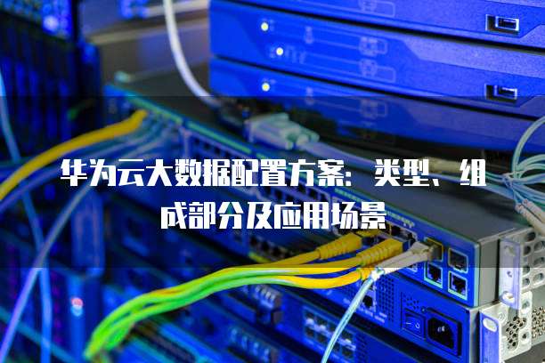 华为云大数据配置方案:类型、组成部分及应用场景