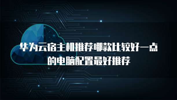 华为云宿主机推荐哪款比较好一点的电脑配置最好推荐