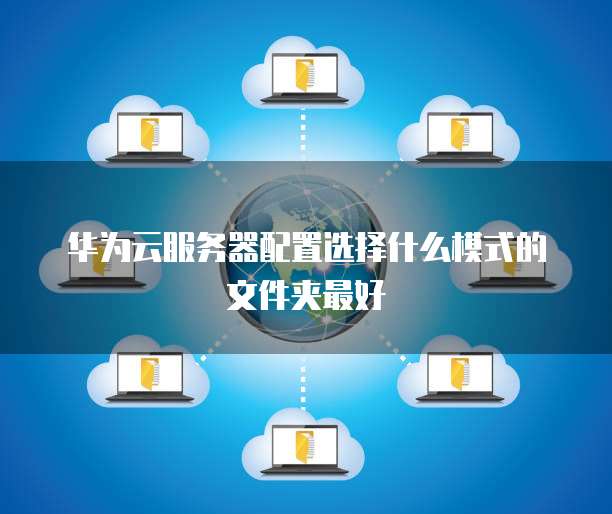 华为云服务器配置选择什么模式的文件夹最好