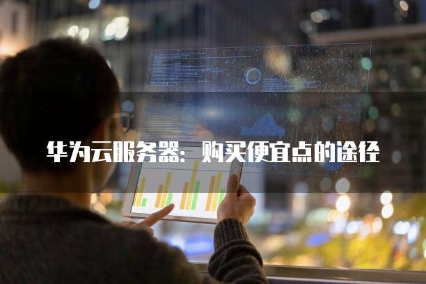 华为云服务器:购买便宜点的途径