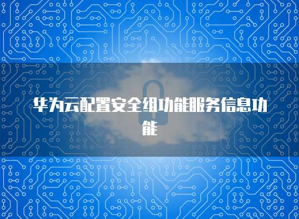 华为云配置安全组功能服务信息功能
