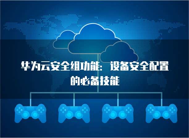 华为云安全组功能:设备安全配置的必备技能