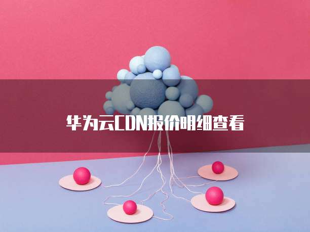 华为云CDN报价明细查看