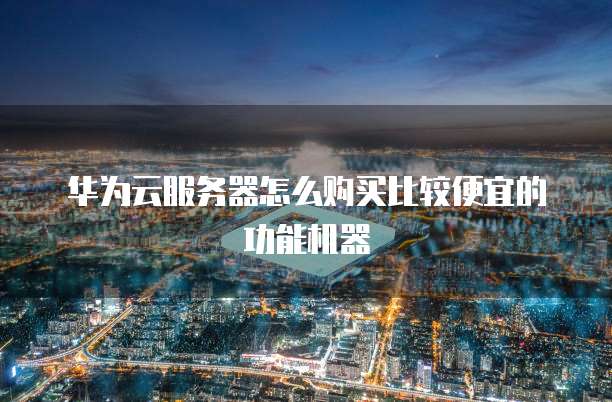 华为云服务器怎么购买比较便宜的功能机器