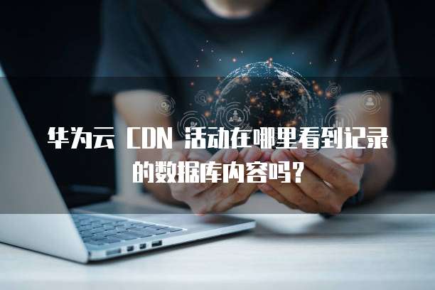华为云 CDN 活动在哪里看到记录的数据库内容吗？