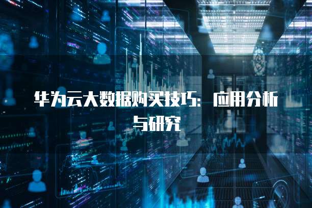 华为云大数据购买技巧：应用分析与研究