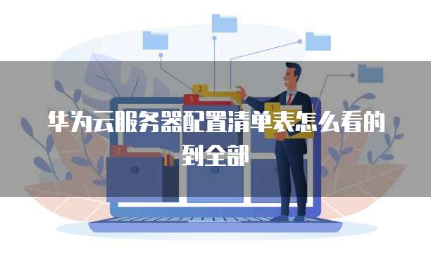 华为云服务器配置清单表怎么看的到全部