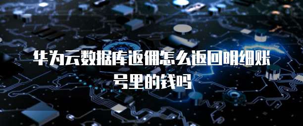 华为云数据库返佣怎么返回明细账号里的钱吗