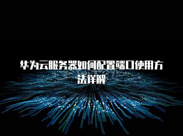 华为云服务器如何配置端口使用方法详解
