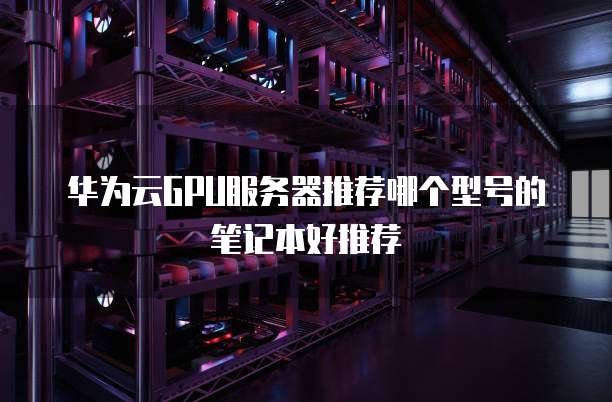 华为云GPU服务器推荐哪个型号的笔记本好推荐