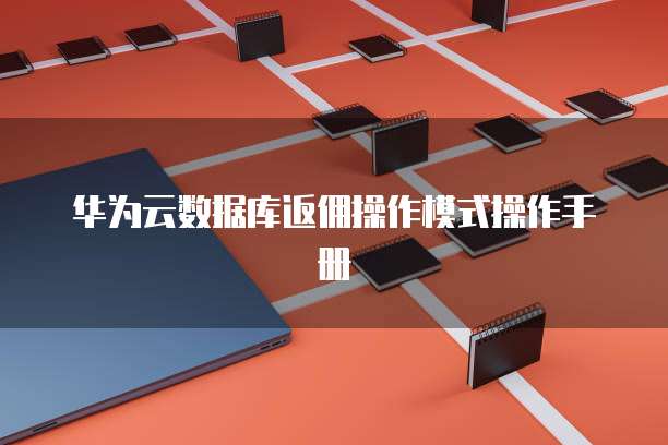 华为云数据库返佣操作模式操作手册