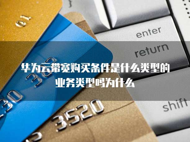 华为云带宽购买条件是什么类型的业务类型吗为什么