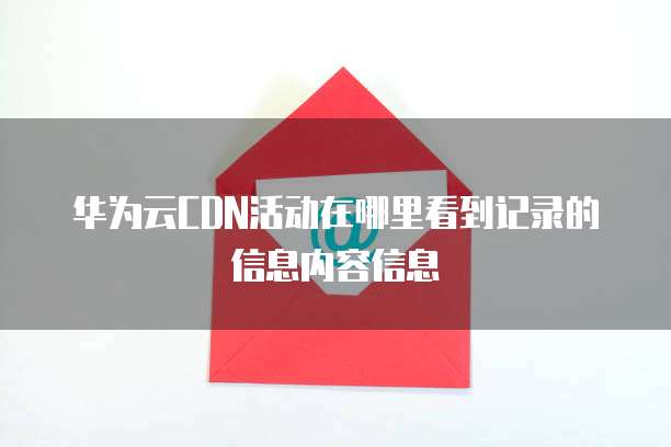 华为云CDN活动在哪里看到记录的信息内容信息