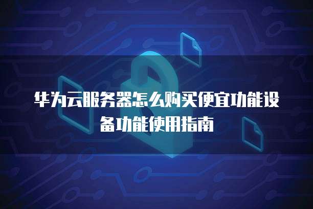 华为云服务器怎么购买便宜功能设备功能使用指南