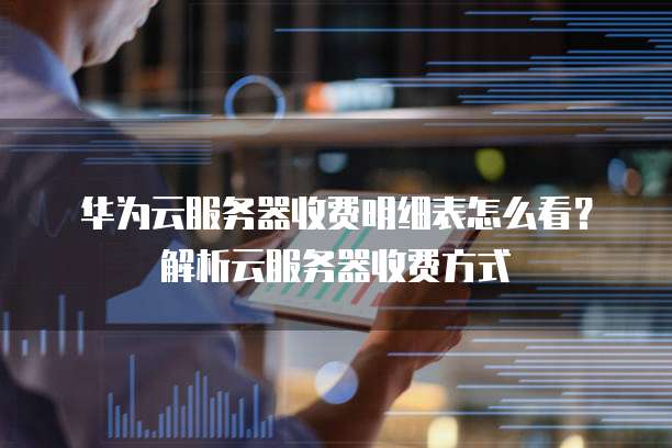 华为云服务器收费明细表怎么看?解析云服务器收费方式