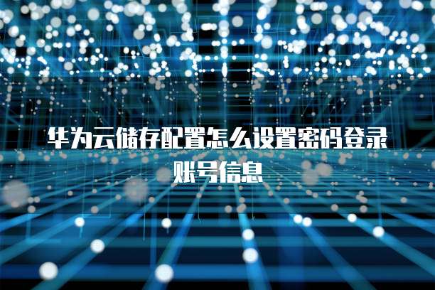 华为云储存配置怎么设置密码登录账号信息