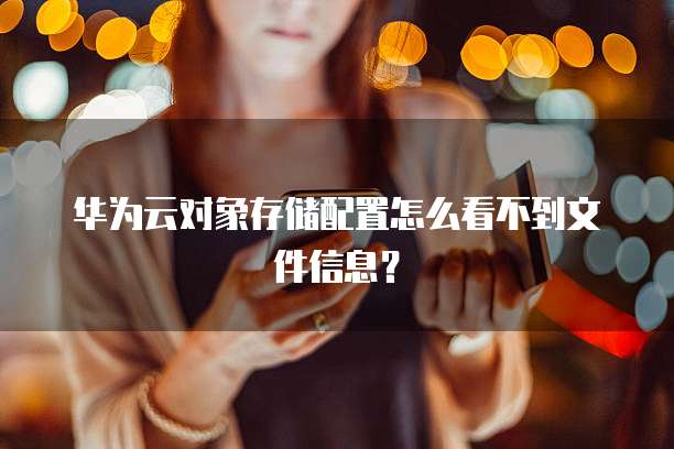 华为云对象存储配置怎么看不到文件信息？