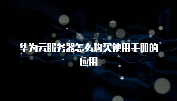 华为云服务器怎么购买使用手册的应用